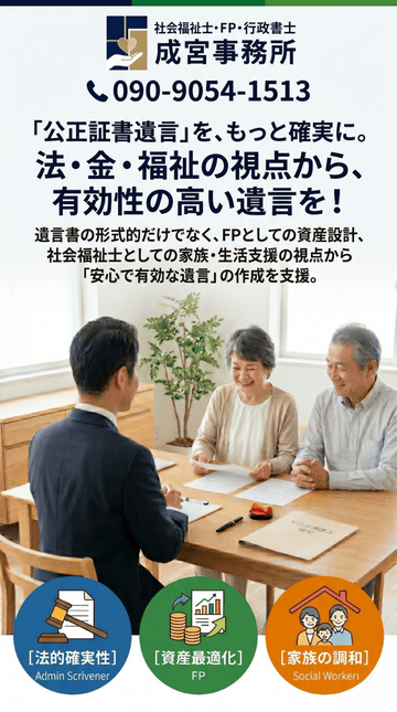 「公正証書遺言」を、もっと確実に。
法・金・福祉の視点から、有効性の高い遺言を！遺言書の形式的だけでなく、FPとしての資産設計、社会福祉士としての家族・生活支援の視点から「安心で有効な遺言」の作成を支援。
